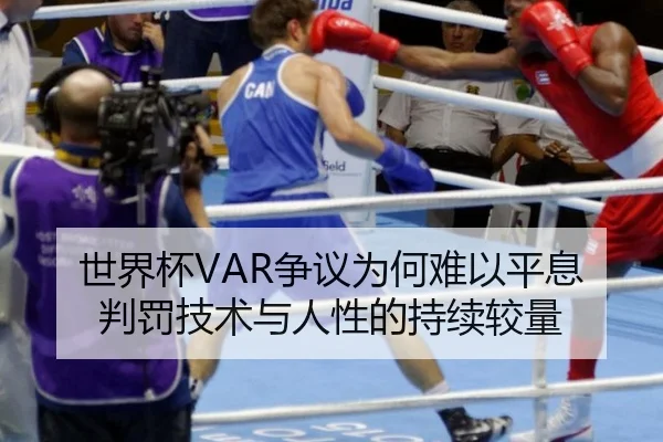 世界杯VAR争议为何难以平息 判罚技术与人性的持续较量